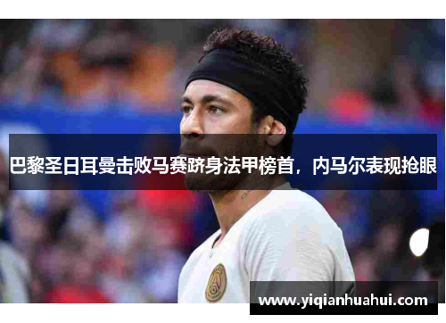 巴黎圣日耳曼击败马赛跻身法甲榜首，内马尔表现抢眼