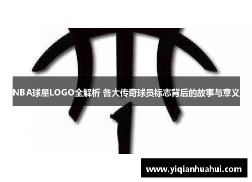 NBA球星LOGO全解析 各大传奇球员标志背后的故事与意义