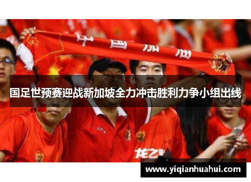 国足世预赛迎战新加坡全力冲击胜利力争小组出线