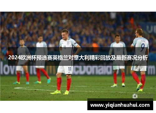 2024欧洲杯预选赛英格兰对意大利精彩回放及最新赛况分析