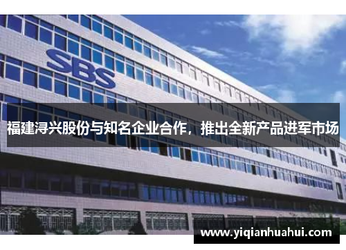 福建浔兴股份与知名企业合作，推出全新产品进军市场