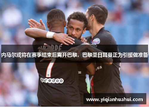 内马尔或将在赛季结束后离开巴黎，巴黎圣日耳曼正为引援做准备