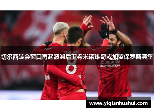 切尔西转会窗口再起波澜后卫希米诺维奇或加盟保罗斯宾堡