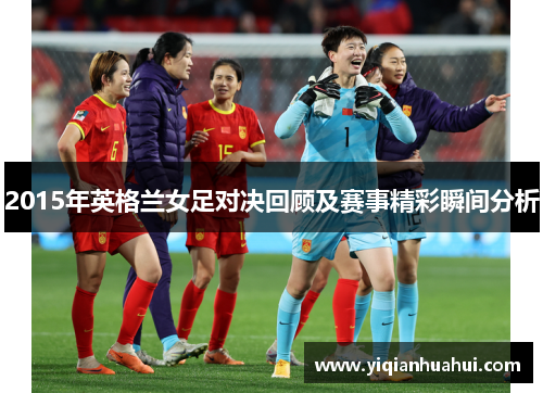 2015年英格兰女足对决回顾及赛事精彩瞬间分析