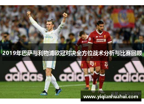 2019年巴萨与利物浦欧冠对决全方位战术分析与比赛回顾