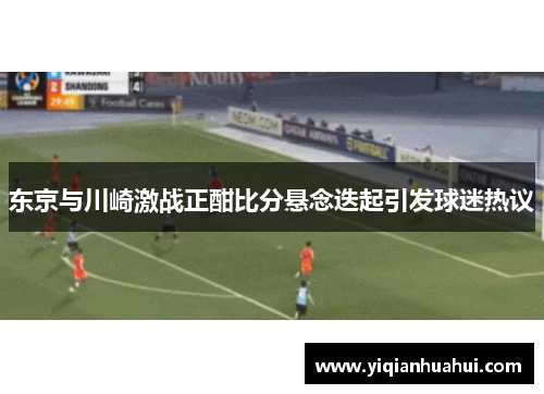 东京与川崎激战正酣比分悬念迭起引发球迷热议