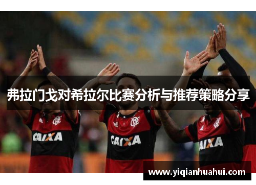 弗拉门戈对希拉尔比赛分析与推荐策略分享