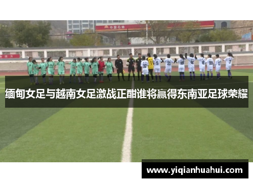 缅甸女足与越南女足激战正酣谁将赢得东南亚足球荣耀