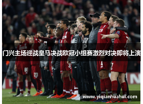 门兴主场迎战皇马决战欧冠小组赛激烈对决即将上演