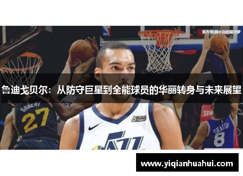 鲁迪戈贝尔：从防守巨星到全能球员的华丽转身与未来展望