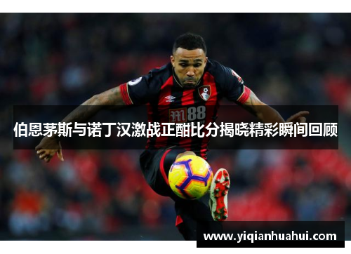 伯恩茅斯与诺丁汉激战正酣比分揭晓精彩瞬间回顾